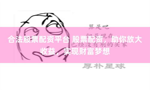合法股票配资平台 股票配资，助你放大收益，实现财富梦想
