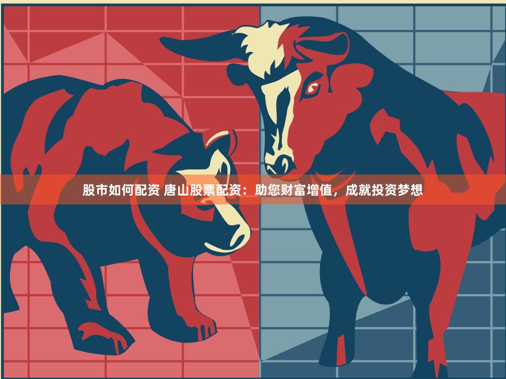 股市如何配资 唐山股票配资：助您财富增值，成就投资梦想