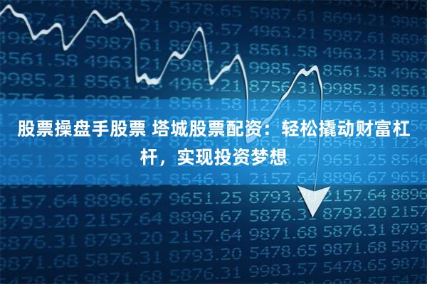 股票操盘手股票 塔城股票配资：轻松撬动财富杠杆，实现投资梦想