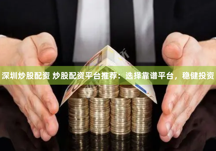 深圳炒股配资 炒股配资平台推荐：选择靠谱平台，稳健投资