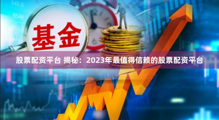 股票配资平台 揭秘：2023年最值得信赖的股票配资平台