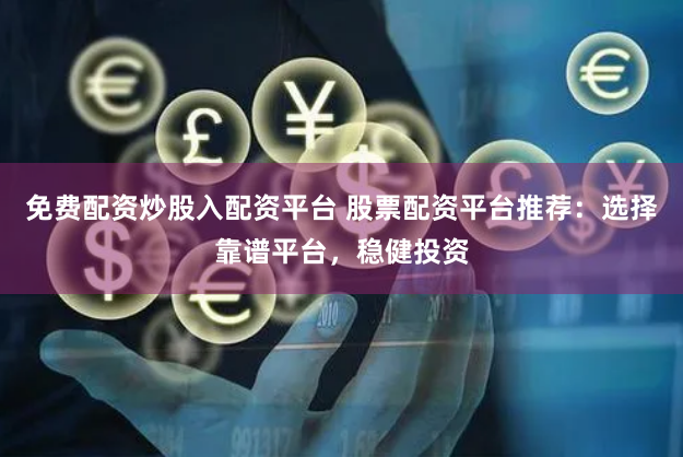 免费配资炒股入配资平台 股票配资平台推荐：选择靠谱平台，稳健投资