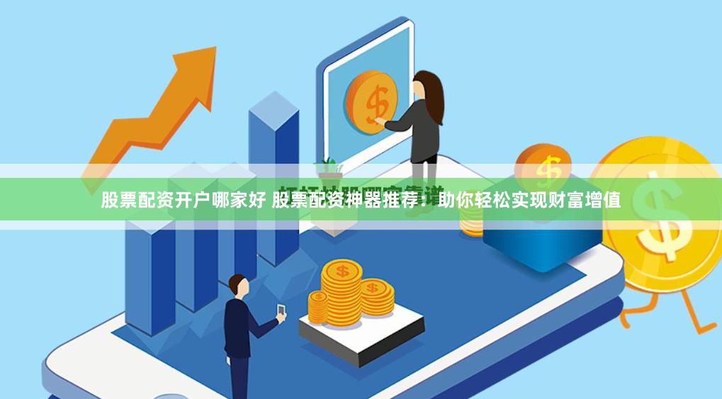 股票配资开户哪家好 股票配资神器推荐：助你轻松实现财富增值