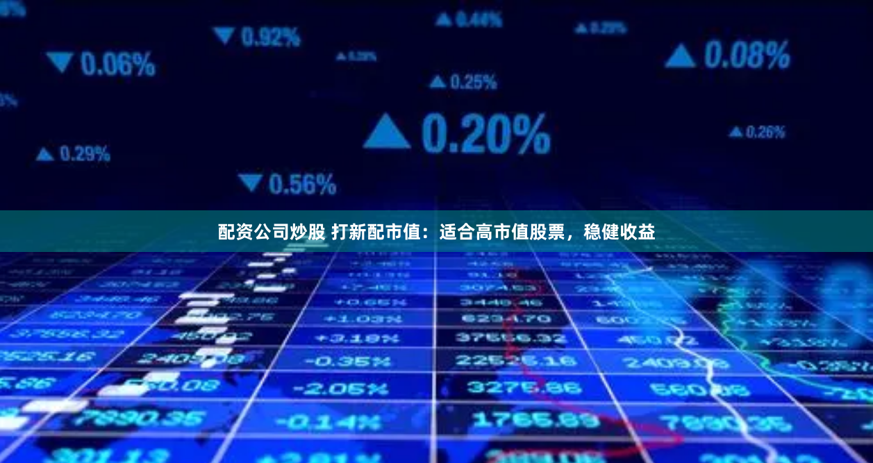 配资公司炒股 打新配市值：适合高市值股票，稳健收益