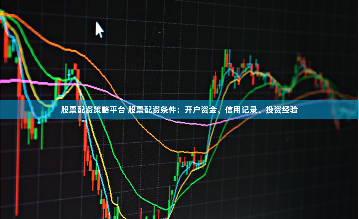股票配资策略平台 股票配资条件：开户资金、信用记录、投资经验