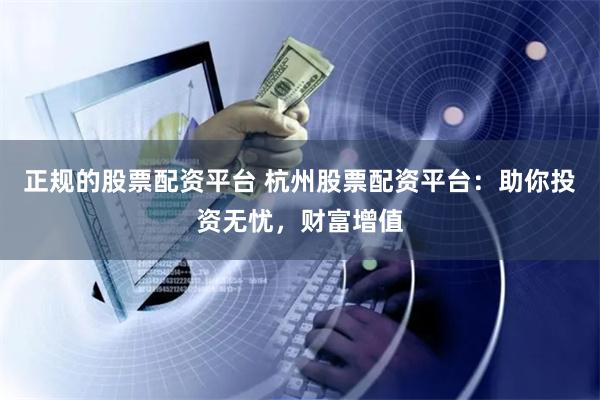 正规的股票配资平台 杭州股票配资平台：助你投资无忧，财富增值