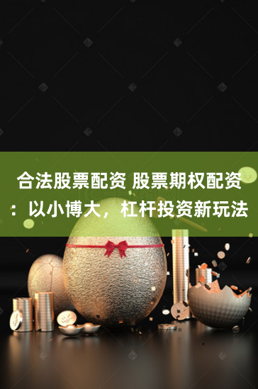 合法股票配资 股票期权配资：以小博大，杠杆投资新玩法