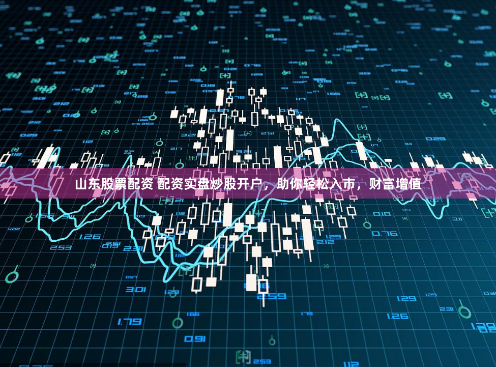 山东股票配资 配资实盘炒股开户，助你轻松入市，财富增值