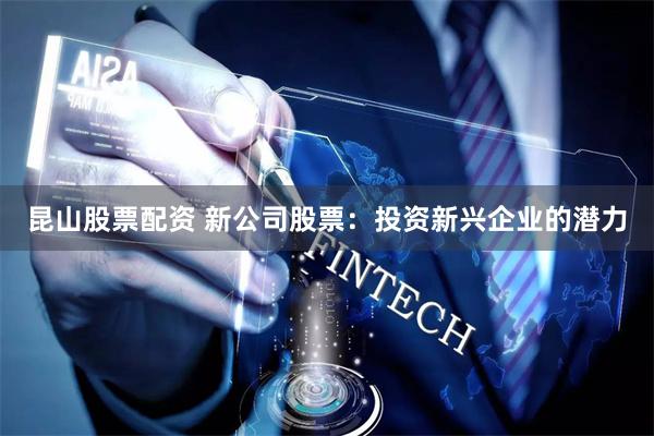 昆山股票配资 新公司股票:投资新兴企业的潜力