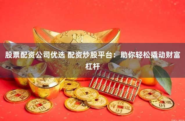 股票配资公司优选 配资炒股平台:助你轻松撬动财富杠杆