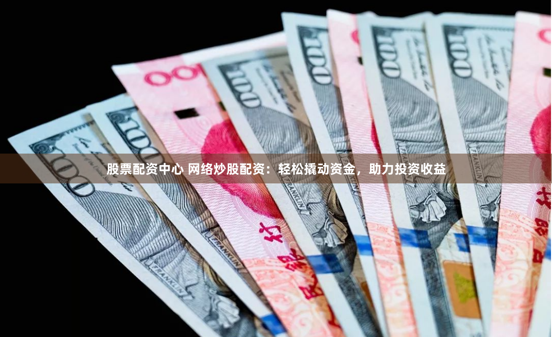 股票配资中心 网络炒股配资：轻松撬动资金，助力投资收益