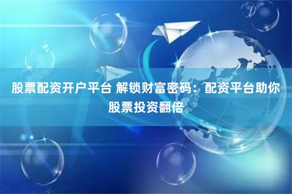 股票配资开户平台 解锁财富密码：配资平台助你股票投资翻倍