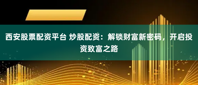 西安股票配资平台 炒股配资：解锁财富新密码，开启投资致富之路