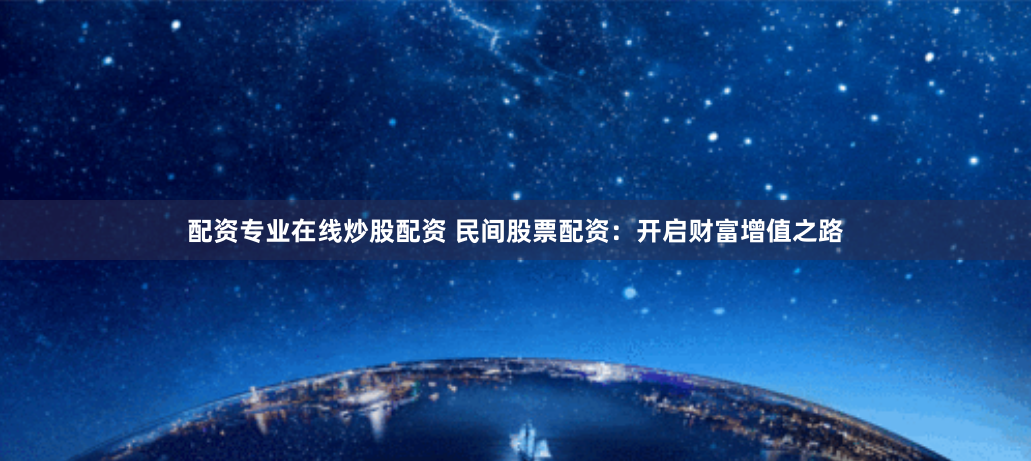 配资专业在线炒股配资 民间股票配资:开启财富增值之路