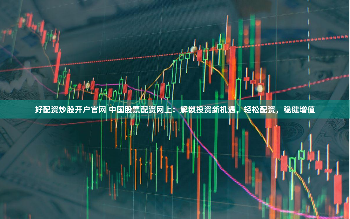 好配资炒股开户官网 中国股票配资网上：解锁投资新机遇，轻松配资，稳健增值