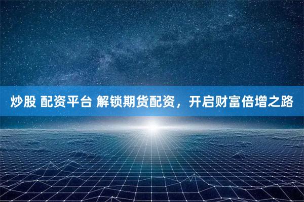 炒股 配资平台 解锁期货配资，开启财富倍增之路
