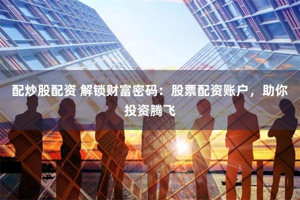 配炒股配资 解锁财富密码：股票配资账户，助你投资腾飞