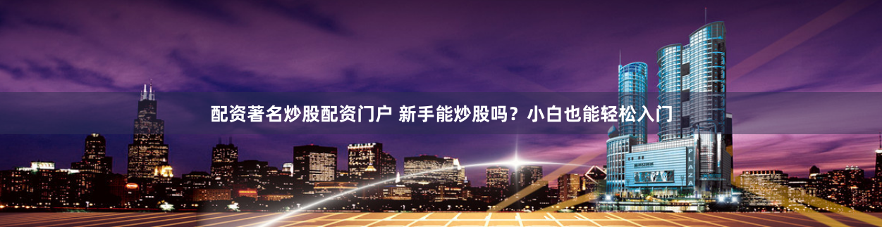 配资著名炒股配资门户 新手能炒股吗？小白也能轻松入门