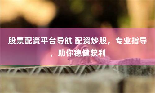 股票配资平台导航 配资炒股，专业指导，助你稳健获利