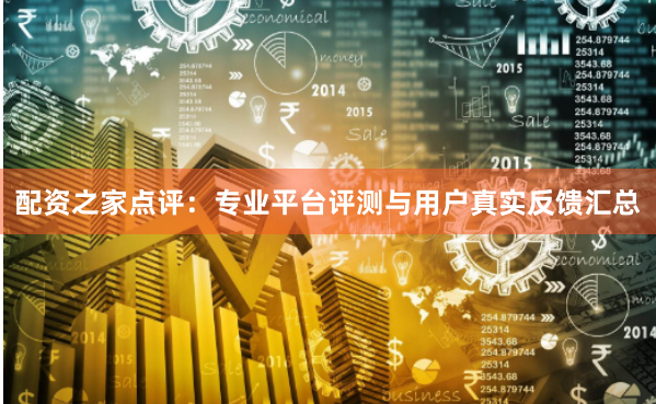 配资之家点评:专业平台评测与用户真实反馈汇总