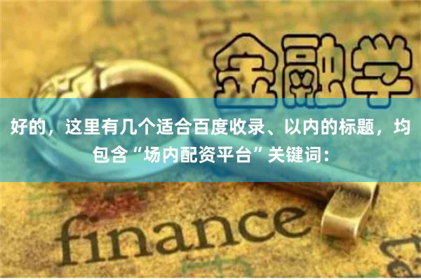 好的，这里有几个适合百度收录、以内的标题，均包含“场内配资平台”关键词：