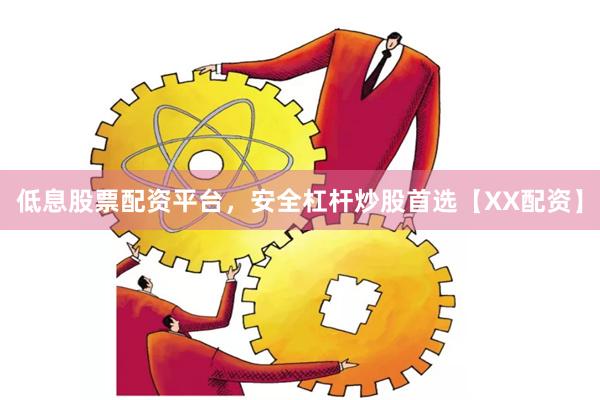 低息股票配资平台，安全杠杆炒股首选【XX配资】