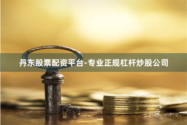 丹东股票配资平台-专业正规杠杆炒股公司