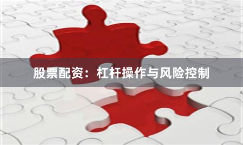 股票配资：杠杆操作与风险控制