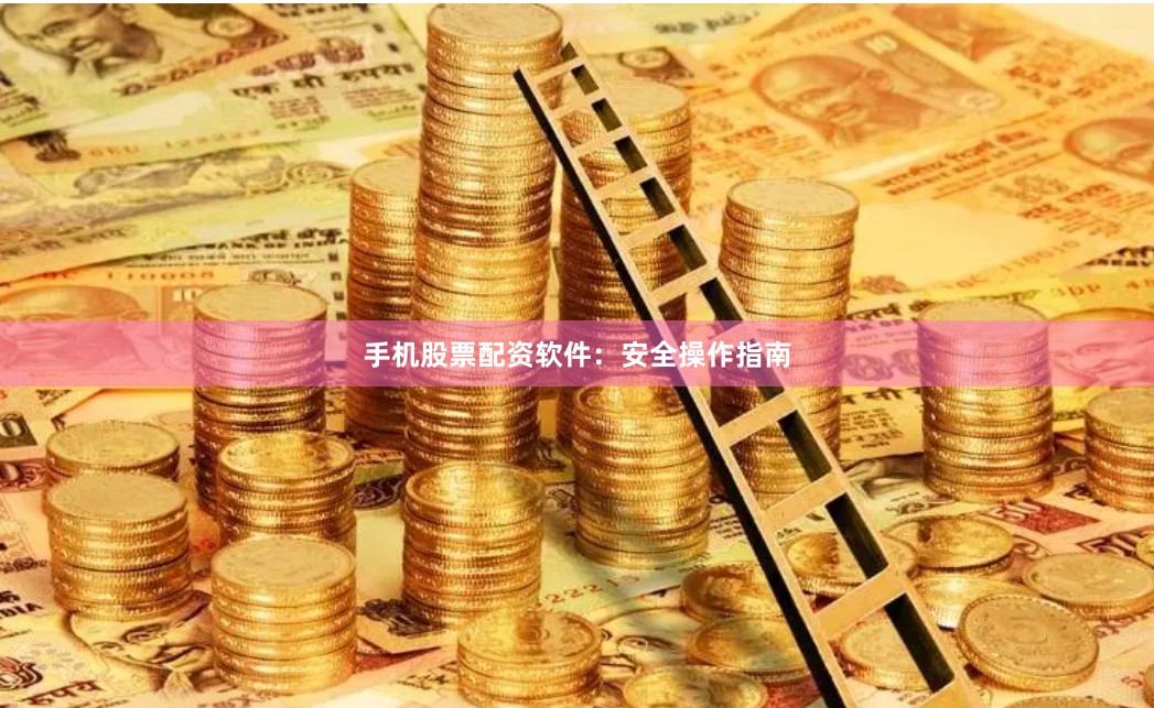 手机股票配资软件：安全操作指南