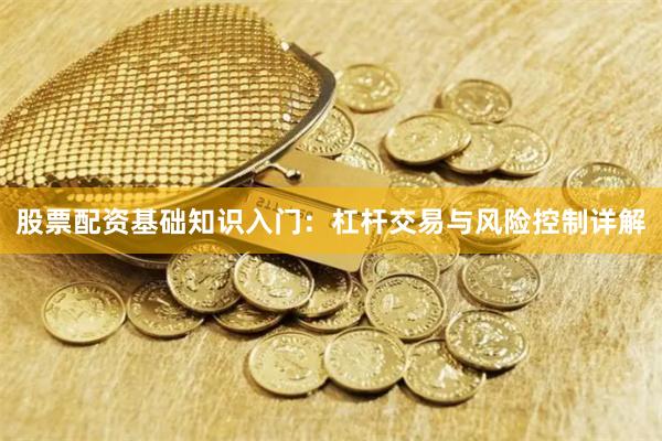 股票配资基础知识入门：杠杆交易与风险控制详解