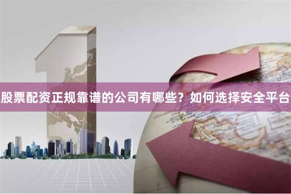 股票配资正规靠谱的公司有哪些？如何选择安全平台