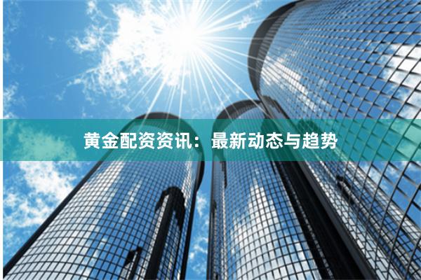 黄金配资资讯：最新动态与趋势