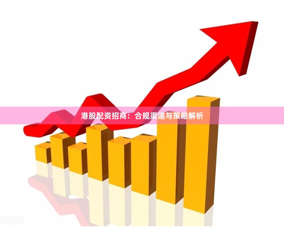 港股配资招商：合规渠道与策略解析