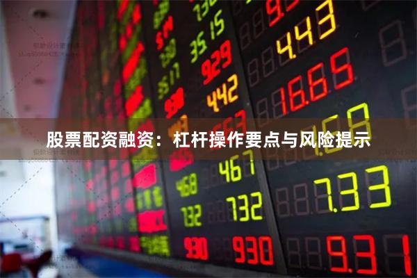 股票配资融资：杠杆操作要点与风险提示