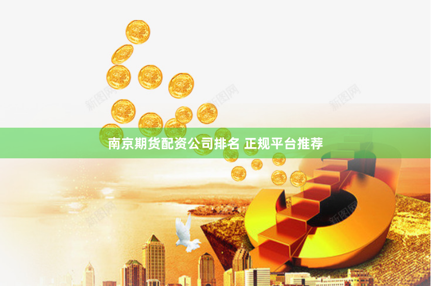 南京期货配资公司排名 正规平台推荐