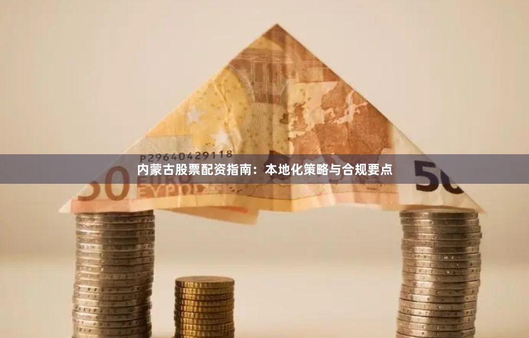 内蒙古股票配资指南：本地化策略与合规要点