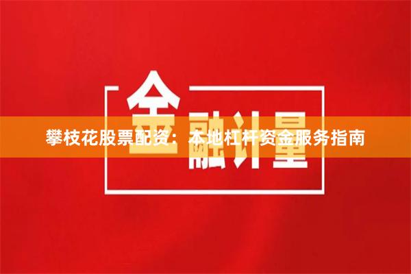 攀枝花股票配资：本地杠杆资金服务指南