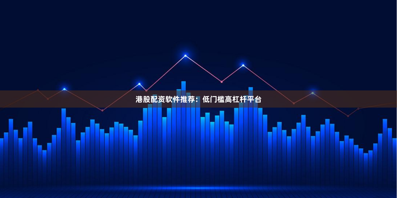 港股配资软件推荐:低门槛高杠杆平台