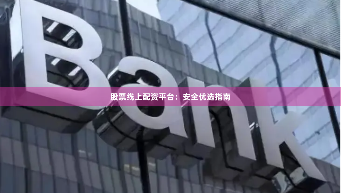 股票线上配资平台：安全优选指南