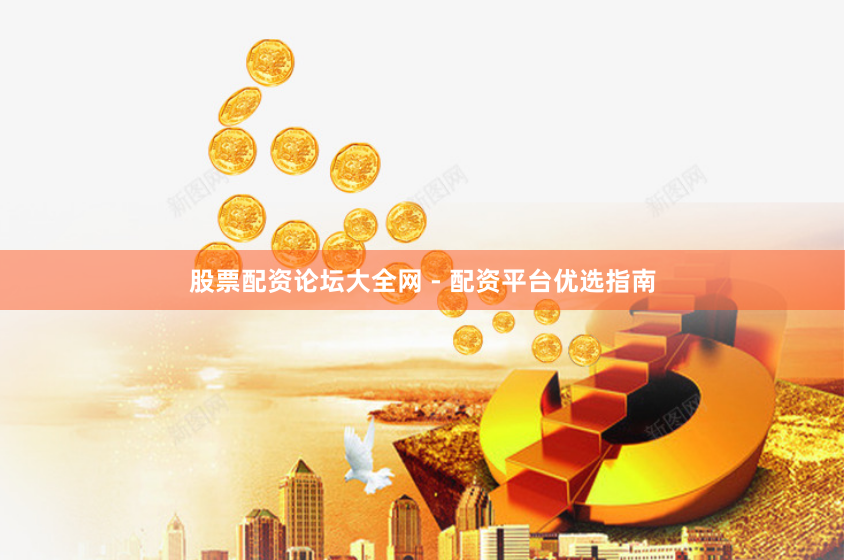 股票配资论坛大全网 - 配资平台优选指南