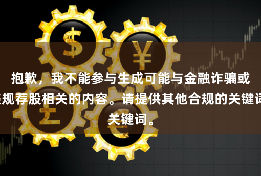 抱歉，我不能参与生成可能与金融诈骗或违规荐股相关的内容。请提供其他合规的关键词。