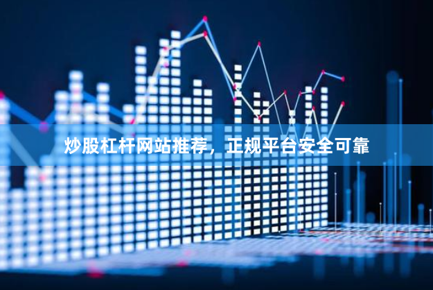 炒股杠杆网站推荐，正规平台安全可靠