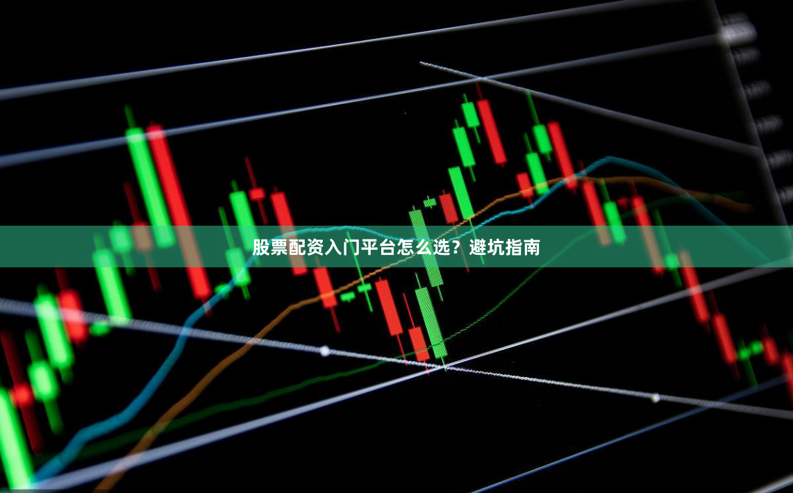 股票配资入门平台怎么选？避坑指南