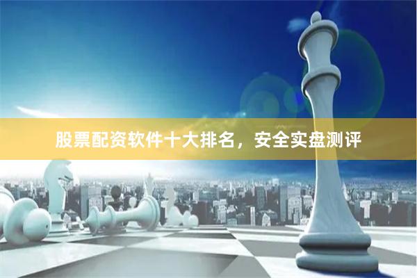 股票配资软件十大排名，安全实盘测评