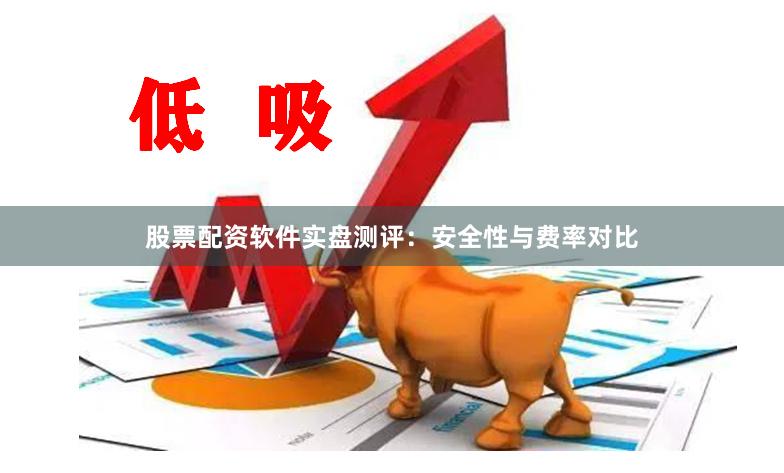股票配资软件实盘测评：安全性与费率对比