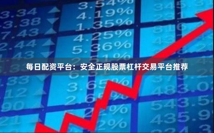 每日配资平台：安全正规股票杠杆交易平台推荐