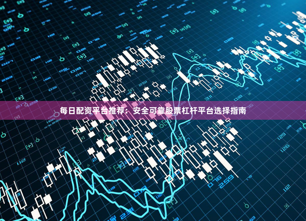 每日配资平台推荐：安全可靠股票杠杆平台选择指南
