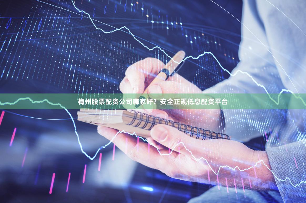 梅州股票配资公司哪家好?安全正规低息配资平台