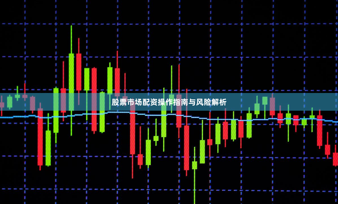 股票市场配资操作指南与风险解析