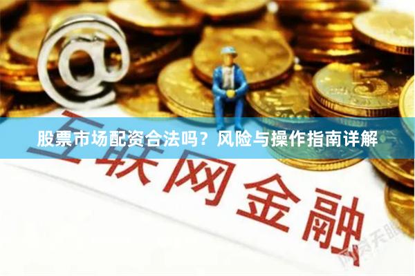 股票市场配资合法吗？风险与操作指南详解